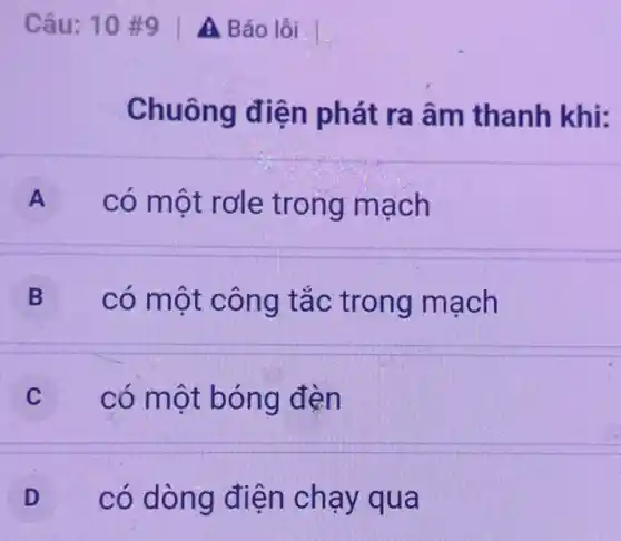 Câu: 10 #9 A Báo lỗi I
Chuông điện phát ra âm thanh khi:
A
có một rơle trong mạch
B có một công tắc trong mạch
có một bóng đèn
D có dòng điện chạy qua