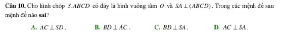 Câu 10. Cho hình chóp S.ABCD có đáy là hình vuông tâm 0 và SAbot (ABCD) . Trong các mệnh đề sau
mệnh đề nào sai?
A. ACbot SD
B. BDbot AC
C. BDbot SA
D. ACbot SA