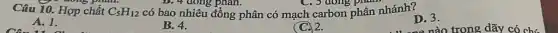 Câu 10. Hợp chất C_(5)H_(12) có bao nhiêu đồng phân có mạch carbon phân nhánh?
C. 3 dong pl
D. 3.
A. 1.
B. 4.
(C) 2.