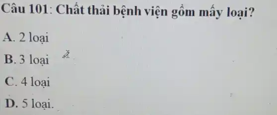 Câu 101 : Chất thải bệnh viện gồm mấy loại?
A. 2 loại
B. 3 loại
C. 4 loại
D. 5 loại.