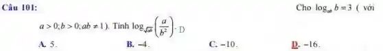 Câu 101:
agt 0;bgt 0;abneq 1) Tinh log_(sqrt (ab))((a)/(b^2)) D
A. 5.
B. -4
C. -10
D. -16
Cho log_(ab)b=3 ( với