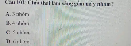 Câu 102 : Chất thải lâm sàng gồm mấy nhóm?
A. 3 nhóm
B. 4 nhóm
C. 5 nhóm.
D. 6 nhóm.