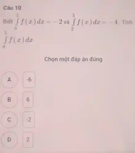 Câu 10
Biết int _(0)^2f(x)dx=-2 và int _(2)^5f(x)dx=-4 . Tính
int _(0)^5f(x)dx
Chọn một đáp án đúng
A A
B B
C C
D D