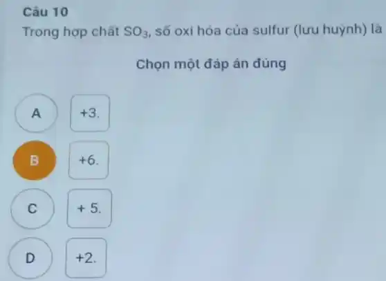 Câu 10
Trong hợp chất SO_(3) số oxi hóa của sulfur (lưu huỳnh) là
Chọn một đáp án đúng
A )
+3
B
+6
C )
+5
D )
+2