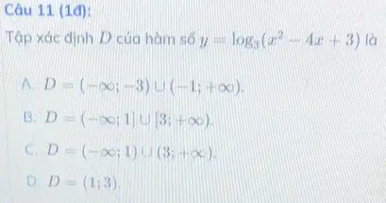 Câu 11 (1d):
Tập xác định D của hàm số y=log_(3)(x^2-4x+3) là
A D=(-infty ;-3)cup (-1;+infty )
B. D=(-infty ;1]cup [3;+infty )
C. D=(-infty ;1)cup (3;+infty )
D. D=(1;3)