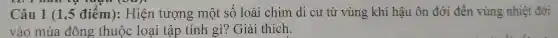 Câu 1(1,5 điểm): Hiện tượng một số loài chim di cư từ vùng khí hậu 6 n đới đến vùng nhiệt đới
vào mùa đông thuộc loại lập tính gì? Giải thích,