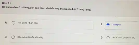 Câu 11:
Cơ quan nào có thẩm quyền ban hành vǎn bản quy phạm pháp luật ở trung urong?
A
Hội đồng nhân dân
B
Chinh phú
C
Các cơ quan địa phương
D
Các tổ chức phi chính phủ