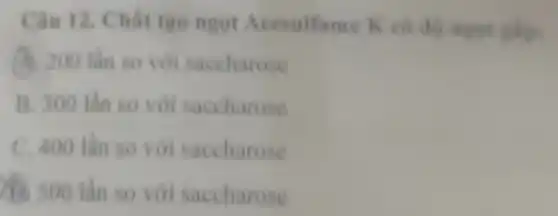 Câu 12. Chất tạo ngot Acesulfame K có độ ngọt gip:
(A) 200 lần so với saccharose
B. 300 lần so với saccharose
C. 400 lần so với saccharose
(1) 500 lần so với saccharose