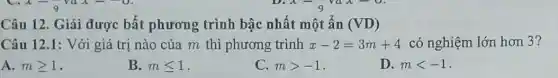 Câu 12. Giải được bất phương trình bậc nhất một ẩn (VD)
Câu 12.1: Với giá trị nào của m thì phương trình x-2=3m+4 có nghiệm lớn hơn 3?
A. mgeqslant 1
B. mleqslant 1
C. mgt -1
D. mlt -1