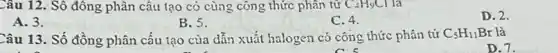 Câu 12. Sô đông phân cấu tạo có cùng cộng thức phân tử C_(4)HgCl
D. 2.
A. 3.
B. 5.
C. 4.
Câu 13. Số đồng phân cấu tạo của dẫn xuất halogen có công thức phân tử
C_(5)H_(11)Br là
D. 7.