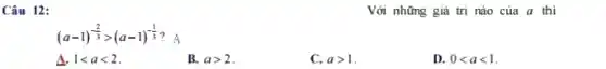 Câu 12:
Với những giá trị nào của a thì
(a-1)^-(2)/(3)gt (a-1)^-(1)/(3) ?A
A. 1lt alt 2
B. agt 2
C. agt 1
D. 0lt alt 1