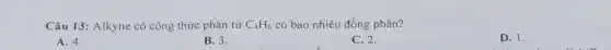 Câu 13: Alkyne có công thức phân tử C_(4)H_(6) có bao nhiêu đồng phân?
A. 4.
B. 3.
C. 2.
D. I.