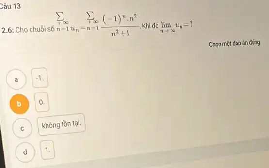 Câu 13
2.6: Cho chuỗi số
sum _(n=1)^+infty sum _(n=1)^sum infty ((-1)^ncdot n^2)/(n^2)+1 Khi đó lim _(narrow infty )u_(n)=?
a A
B b
C
)
D
1.