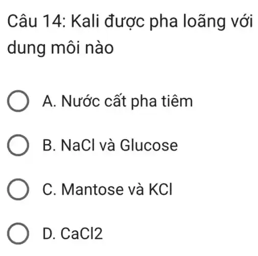 Câu 14: Kali được pha loãng với
dung môi nào
A. Nước cất pha tiêm
B. NaCl và Glucose
C. Mantose và KCI
D. CaCl2