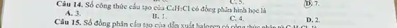 Câu 14. Số công thức cấu tạo của C_(4)H_(7)Cl có đồng phân hình học là
(D) 7.
A. 3.
B. 1.
Câu 15. Số đồng phân cấu tạo của dẫn xuất halogen có công thức nhân D. 2
C. 4.
D. 2.