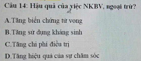 Câu 14:Hậu quả của yiệc NKBV , ngoại trừ?
A.Tǎng biến chứng từ vong
B.Tǎng sử dụng kháng sinh
C.Tǎng chi phí điều trị
D.Tǎng hiệu quả của sự chǎm sóc