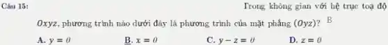 Câu 15:
Trong không gian với hệ trục toạ độ
Oxyz, phương trình nào dưới đây là phương trình của mặt phẳng (0yz)
A. y=0
B. x=0
C y-z=0
D. z=0