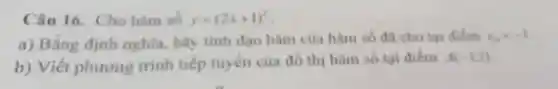 Câu 16. Cho hàm số y=(2x+1)^2
a) Bằng định nghĩa, hãy tinh đạo hàm của hàm số đã cho tai diem x_(0)=-1
b) Viết phương trình tiếp tuyến của đồ thị hàm số tại điểm A(-1;1)