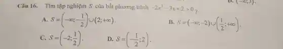 Câu 16. Tìm tập nghiệm S của bất phương trình -2x^2-3x+2gt 0
S=(-infty ;-(1)/(2))cup (2;+infty )
B
S=(-infty ;-2)cup ((1)/(2);+infty )
S=(-2;(1)/(2))
D. S=(-(1)/(2);2)