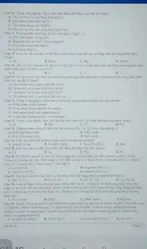 Câu 16. Trong cong nghiệp, Mg có thể được điều chế bằng cách nào dưới đây?
A. Cho kim logi Zn vào dung dich MgCl_(2).
B. Dien phin nong cháy MgCl_(2)
C. Dien phân dung dịch MgSO_(2)
D. Cho kim logi Na vào dung dịch Mg(NO_(3))_(2)
Câu 17. Phurng phàp thich hop để điều chế Mg từ MgCl_(2) là
A. dien phin MgCl_(2)
nóng chày
B. ding kali khu bon Mg^2+
trong dung dich
C. điện phàn dung dich
MgCl_(2)
D. nhiệt phân
MgCl_(2)
Câu 18. Kim loa nào sau đily có thể được điều chế từ hợp chất của no bang cach chi dùng nhiệt (đun
nong)?
A. Sit
B. Kem
C. Bac
D. Nhôm
Câu 19. Cho các kim loại sau: K Ba, Cu và Ag So kim logi co the dure dieu che bằng phương pháp điện
phàn dung dịch (với điện cực tro) là
A. 4
B. 3
C.2
D.
Câu 20. Với quá trinh tách natri (sodium)bằng phương pháp điện phân sodium chloride nong chảy, phát
biêu nào sau day la dung?
A. Tai cathode xiy ra quá trinh khir ion Cl
Na^+
B. Tai anode xay ra quá trinh khứ ion
C. Tai anode xay ra quá trinh khu ian CI
D. Tai cathode xily ra quá trinh khit ion Na^+
Câu 21. Trong cong nghiệp, nhóm được tách ratir quạng bauxite bằng cách nào sau đây?
A. Nung nong qujing bauxite
B. Nung nong quang bauxite với carbon
C. Dien phin nong chily qujing bauxite
D. Nung nóng quing bauxite với hydrogen
Câu 22. Trung công nghiệp, kim loại nào sau đây được điều chế bằng phương pháp nhiét luyện?
A. Al	B. Mg	C. Fe.	D. Na
Câu 23. Phurong phip chung đề điều chế các kim logi Na,Ca Al trong cong nghiep là
A. đién phân dung dich
B. nhiét luyện
C. đien phin nong cháy
D. thuy luyện
Câu 24. Chất nào dưới đây là thành phân chính của quặng hematite?
A. Iron(II) oxide
B. Iron(III) oxide.
C. Iron(II) sulfide
D. Iron
Câu 25. Kim loa nào sau điy được điều chế bằng phương pháp thuy luyện?
A. Cu	B. Ca
C. Mg
D. Na
Câu 26. Sắt (Fe)là nguyên tố kim loại phố quãng chứa các khoảng vật như magnetite pyrite (FeS_(2))
các khoảng vật trên, biến trong vo Trai Dacute (a)t, no ton tai odang (Fe_(3)O_(4)) hematite (Fe_(2)O_(3)) sidente
(FeCO_(3)) khoáng vật có hàm lượng Fe cao nhil là
A. pyrite (FeS_(1))
B. magnetite (Fe_(1)O_(4))
C. siderite (FeCO_(3))
D. hematite (Fe_(2)O_(1))
Câu 27. Day gom các kim loại được có thể được điều chế bằng phương pháp nhiệt luyện là
C. Ca, Ni, Zn
A. Mg. Fe,Cu.
B. Fe, Cr, Zn
D. Al, Na, Ba
Câu 28. Gang và thép là hai hợp kim quan trong nhil của sắt. Chùng có rắt nhiêu ứng dụng trong dor
song và san xuât Desan xuât gang, ngurin ta khur oxidecia sat (Fe_(2)O_(3) Fe_(3)O_(4)) trong quãng sắt bằng
ikhi CO (được tạo ra do đôt chay than coe). Sit duoc tạo ra trong qui trinh san xuat gang bling phuong
pháp nào?
A. Thuy luyen
B. Chiết.
C. Nhiét luyện
D. Kết tinh
Câu 29. Nhôm (Al)là nguyên tố phố biển thứ ba (sau exyen và silicon) và là kim loại pho bien nhất trong
và Trai Dát. Nhôm chiem khoang 17%  khối lớp rắn cua Trai Dắt. Trong tu nhiên, quãng chính chứa
nhóm là bauxite và quạng này là nguyên liệu chinh đề sàn xuất nhôm trong cùng nghiệp. Thành phân
chinh của quạng bauxite là
KAl(SO_(4))_(2)12H_(2)O
B. Al_(2)O_(3)2H_(2)O
K_(2)OAl_(2)O_(1)6SiO_(2)
D. Na_(1)ATF_(b)
Mide 103
oC.
Trang 2/3