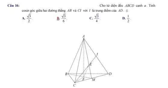 Câu 16:
Cho tứ diện đều ABCD cạnh a. Tính
cosin góc giữa hai đường thẳng AB và CI với I là trung điểm của AD . B
A. (sqrt (3))/(2)
B. (sqrt (3))/(6)
C. (sqrt (3))/(4)
D. (1)/(2)