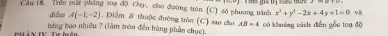 Câu 18. Trên mặt phẳng toạ độ Oxy cho đường tròn
(C) có phương trình x^2+y^2-2x+4y+1=0 và
(a,b)
điểm A(-1;-2) . Điểm B thuộc đường tròn
(C) sao cho AB=4 có khoảng cách đến gốc toạ độ
bằng bao nhiêu?(làm tròn đến hàng phần chục).