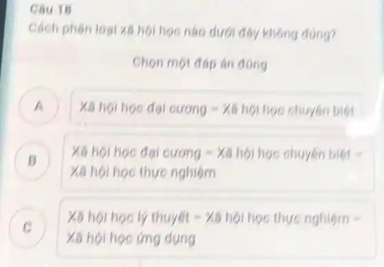 Câu 18
Cách phân loại xa hội học nào dưới đây không đúng?
Chon mot dap án đúng
A xtilde (a)nacute (hat (o))i hood dui curong-xhat (a) hacute (o)i hunderset (.)(hat (o)) inoc chuyacute (e)n biacute (hat (e))t
B xhat (a) hacute (o)i hoo dacute (a)i cuacute (o)mg-xhat (a) hacute (hat (o))i hoc chuyacute (hat (e))n tilacute (hat (e))t- xhat (a) hunderset (.)(hat (o))i hunderset 
C
X8 hội học ứng dung
xtilde (a)hacute (hat (o))i hope ly thuyet-xhat (a)hhat (o)i hoo thure nghacute (hat (o))m-