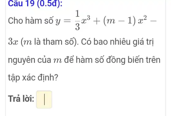 Câu 19 (0.5đ):
Cho hàm số y=(1)/(3)x^3+(m-1)x^2-
3x (m là tham số). Có bao nhiêu giá trị
nguyên của m để hàm số đồng biến trên
tập xác định?
Trả lời: square