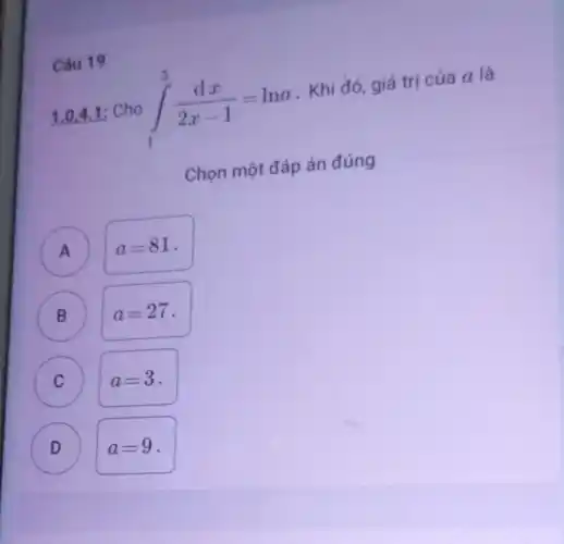 Câu 19
1.0,4 .1 Cho int _(1)^5(dx)/(2x-1)=lna . Khi đó, giá trị của a là
Chọn một đáp án đúng
A ) a=81
B B
a=27
C
a=3
D D
a=9