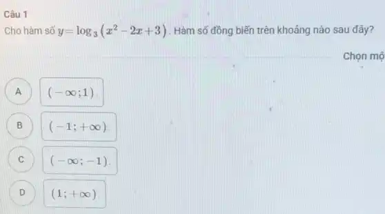 Câu 1
Cho hàm số y=log_(3)(x^2-2x+3) . Hàm số đồng biến trên khoảng nào sau đây?
Chọn mộ
A
C
A
(-infty ;1)
B B
(-1;+infty )
(-infty ;-1)
D D
(1;+infty )