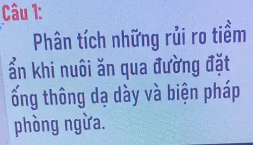 Câu 1:
Phân tích những rủi ro tiềm
ẩn khi nuôi ǎn qua đường đặt
ống thông dạ dày và biện pháp
phòng ngừa.