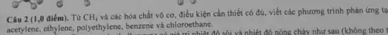 Câu 2 (1,0 điểm). Từ CH_(4)
và các hóa chất vô cơ, điều kiện cần thiết có đủ viết các phương trình phản ứng tạ
acetylene, ethylene polyethylene, benzene và chloroethane.