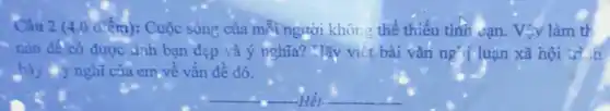 Câu 2 (4,0 điểm):Cuộc sông của mỗi người không thể thiếu tình cạn. Vậy làm th
nào để có được đinh bạn đẹp và ý nghĩa? Tây viết bài vǎn ng jj luận xã
bày ấy nghĩ của em,về vấn đề đó.