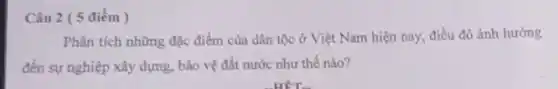 Câu 2 ( 5 điểm )
Phân tích những đặc điểm của dân tộc ở Việt Nam hiện nay, điều đó ảnh hưởng
đến sự nghiệp xây dựng, bảo vệ đất nước như thế nào?