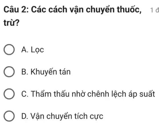 Câu 2: Các cách vận chuyển thuốc, 1 đ
trừ?
A. Lọc
B. Khuyến tán
C. Thẩm thấu nhờ chênh lệch áp suất
D. Vận chuyển tích cực