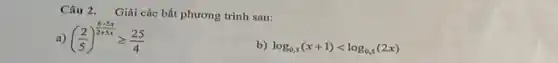 Câu 2. Giai các bất phương trình sau:
a) ((2)/(5))^(6-5x)/(2+5x)geqslant (25)/(4)
b) log_(0,5)(x+1)lt log_(0,5)(2x)