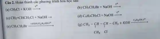 Câu 2. Hoàn thành các : phương trình hóa học sau:
CH_(3)Cl+KOHxrightarrow (t^o)
(b) CH_(3)CH_(2)Br+NaOHxrightarrow (t^circ )
(c) CH_(2)=CHCH_(2)Cl+NaOHarrow 
(d) C_(6)H_(5)CH_(2)Cl+NaOHxrightarrow (t^circ )
(e) CH_(3)CH_(2)Brxrightarrow (+KOH/C_(2)H_(5)OH,t^o)
(g)
CH_(3)-underset (uparrow )(CH)-underset (uparrow )(C)H-CH_(3)+KOHxrightarrow (C_(2)H_(5)OH,t^o) CH_(3)Cl