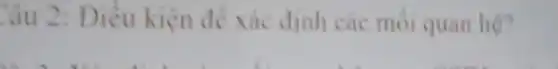 Câu 2: Điều kiện đề xác đinh các moi quan hệ?