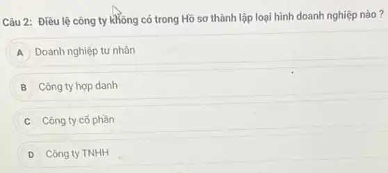 Câu 2: Điều lệ công ty không có trong Hồ sơ thành lập loại hình doanh nghiệp nào?
A Doanh nghiệp tư nhân
B Công ty hợp danh
Công ty cổ phần
D Công ty TNHH D