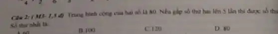 Câu 2: (M3.1,54) Trung binh cong cua hai số là 80. Nếu gấp số thứ hai lên 5 lần thi được số thú
Số thứ nhất là:
B. 100
C. 120
D. 80