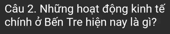 Câu 2. Những hoạt động kinh tế
chính ở Bến Tre hiện nay là gì?