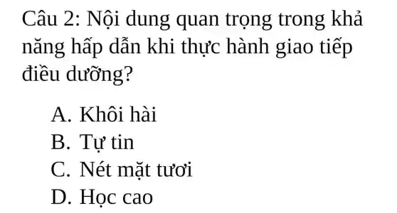 Câu 2: Nội dung quan trọng trong khả
nǎng hấp dẫn khi thực hành giao tiếp
điều dưỡng?
A. Khôi hài
B. Tự tin
C. Nét mặt tươi
D. Học cao