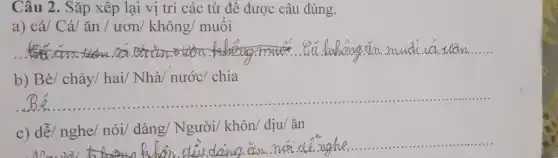 Câu 2. Sǎp xếp lại vị trí các từ để được câu đúng.
a) cá/ Cá/ ǎn / ươn/ không/ muối
__ ông gim. muối.cd. Will................................................ mudi
b) Bè/ chảy/ hai/Nhà/ nước/ chia
__
c) dễ/ nghe/ nói/dàng/ Người/ khôn/dịu/ ǎn
__ ......................................................................