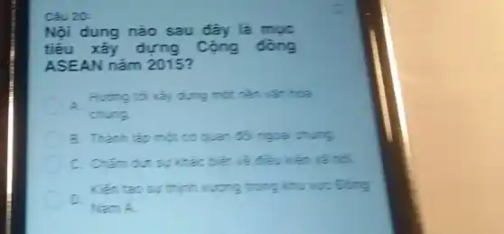 Câu 20:
Nội dung nào sau đây là mục
tiêu xây dựng Cộng đồng
ASEAN nǎm 2015?
A.
chung
B. Thanh lap motos quan đói ngoại chung
C
anol
Dong
C
Nam 1