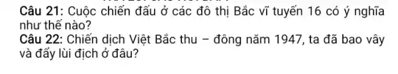 Câu 21: Cuộc chiến đấu ở các độ thị Bắc vĩ tuyến 16 có ý nghĩa
như thế nào?
Câu 22: Chiến dịch Việt Bắc thu - đông nǎm 1947, ta đã bao vây
và đẩy lùi địch ở đâu?