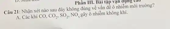 Câu 21: Nhận xét nào sau đây không đúng về vấn đề ô nhiễm môi trường?
A. Các khí CO, CO_(2),SO_(2),NO_(x)
gây ô nhiễm không khí.
Phần III. Bài tập vận dụng cao