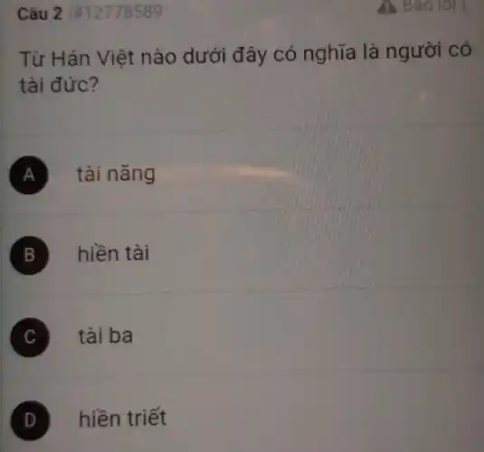 Câu 21#12778589
Từ Hán Việt nào dưới đây có nghĩa là người có
tài đức?
A tài nǎng
B hiền tài
C tài ba
hiền triết