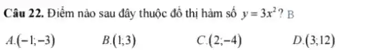 Câu 22. Điểm nào sau đây thuộc đồ thị hàm số y=3x^2 ? B
A. (-1;-3)
B (1;3)
(2;-4)
D. (3;12)