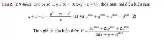 Câu 2.(2,0 điểm). Cho ba số x,y,z(xneq 0;x+y=zneq 0) , thỏa mãn hai điều kiện sau:
y+z-x=(y^2-yz+z^2)/(x) (1) và x^2025+y^2025+z^2025=3^2026
T ính giá trị của biể u thức P=(9x^2023+21y^2024+2z^2025)/(15(x+y+z)^2012)