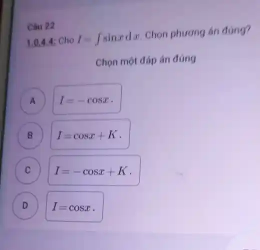 Câu 22
1.0,4 .4 Cho I=int sinxdx
Chọn phương án đúng?
Chọn một đáp án đúng
A A
I=-cosx
c
B B
I=cosx+K
C
I=-cosx+K
D
D
I=cosx